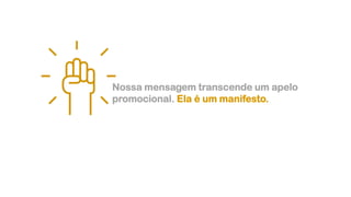 Nossa mensagem transcende um apelo
promocional. Ela é um manifesto.
 
