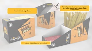 A tampa vira um dispenser para molhos
A embalagem conta com abertura em picote,
para que na abertura faça o estalo, Crack!,
quando aberta.
Furos no formato do grafismo.
 