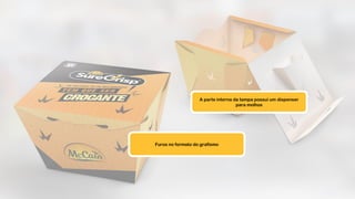 A parte interna da tampa possui um dispenser
para molhos
Furos no formato do grafismo
 