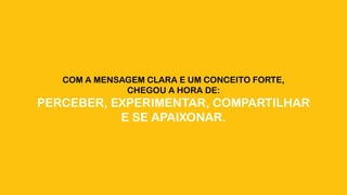 COM A MENSAGEM CLARA E UM CONCEITO FORTE,
CHEGOU A HORA DE:
PERCEBER, EXPERIMENTAR, COMPARTILHAR
E SE APAIXONAR.
 