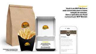 Parabéns!
Você é um MVP McCain e
está convocado para a nossa
seleção de estrelas.
Abra o aplicativo do iFood
e procure por MVP McCain
Embalagem simulando fritas
e caixa de hambúrguer
 