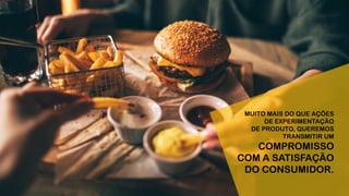 MUITO MAIS DO QUE AÇÕES
DE EXPERIMENTAÇÃO
DE PRODUTO, QUEREMOS
TRANSMITIR UM
COMPROMISSO
COM A SATISFAÇÃO
DO CONSUMIDOR.
 