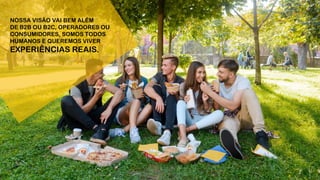 NOSSA VISÃO VAI BEM ALÉM
DE B2B OU B2C, OPERADORES OU
CONSUMIDORES, SOMOS TODOS
HUMANOS E QUEREMOS VIVER
EXPERIÊNCIAS REAIS.
 