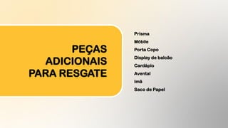 Prisma
Móbile
Porta Copo
Display de balcão
Cardápio
Avental
Imã
Saco de Papel
PEÇAS
ADICIONAIS
PARA RESGATE
 