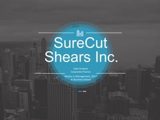 Shears Inc.
SureCut
Case Analysis
Corporate Finance
Master in Management, 2017
IE Business School
 