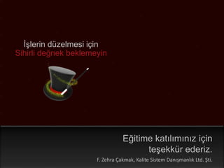 İşlerin düzelmesi için 
Sihirli değnek beklemeyin 
©2014 Kalite Sistem Danışmanlık LTD. ŞTİ. |Fatma Zehra Çakmak 
Eğitime katılımınız için 
teşekkür ederiz. 
F. Zehra Çakmak, Kalite Sistem Danışmanlık Ltd. Şti. 
