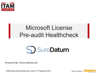 Platinum Sponsor
Microsoft License
Pre-audit Healthcheck
ITAM Review Microsoft Seminar, London 17th September 2015
Presented By: Piaras MacDonnell
 