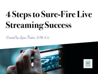 4 Steps to Sure-Fire Live
Streaming Success
Created by Lynn Teatro, DTM, B.Sc.
 