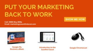 Confidential + Proprietary
PUT YOUR MARKETING
BACK TO WORK
Google My
Business eBook
Introduction to the
Surefire Cloud
Google Chromecast
Call: (888) 804-8685
Email: marketing@surefirelocal.com
 