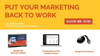 PUT YOUR MARKETING
BACK TO WORK
Introduction to the
Surefire Cloud
Google Chromecast
Call: (888) 804-8685
Email: marketing@surefirelocal.com
Google My
Business eBook
 