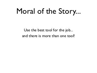 Moral of the Story...
Use the best tool for the job...
and there is more than one tool!

 