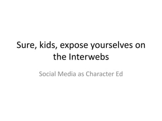 Sure, kids, expose yourselves on
the Interwebs
Social Media as Character Ed
 