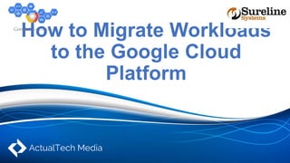 How to Migrate Workloads
to the Google Cloud
Platform
 
