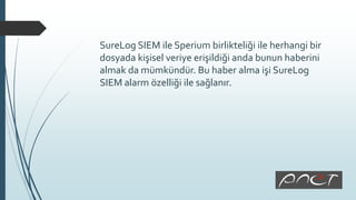 SureLog SIEM ile Sperium birlikteliği ile herhangi bir
dosyada kişisel veriye erişildiği anda bunun haberini
almak da mümkündür. Bu haber alma işi SureLog
SIEM alarm özelliği ile sağlanır.
 