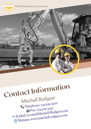 Mitchell Equipment Corporation
Contact Information
Mitchell Railgear
📞Telephone: 734-529-3400
📠Fax: 734-529-3433
📧E-Mail: Lovitt@Mitchell-Railgear.com
🌐Website: www.mitchell-railgear.com
 