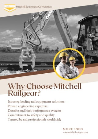 Mitchell Equipment Corporation
Why Choose Mitchell
Railgear?
Industry-leading rail equipment solutions
Proven engineering expertise
Durable and high-performance systems
Commitment to safety and quality
Trusted by rail professionals worldwide
www.mitchell-railgear.com
M O R E I N F O
 