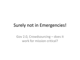 Surely not in Emergencies!

 Gov 2.0, Crowdsourcing – does it
    work for mission critical?
 