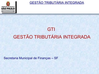 GTI  GESTÃO TRIBUTÁRIA INTEGRADA Secretaria Municipal de Finanças – SF 