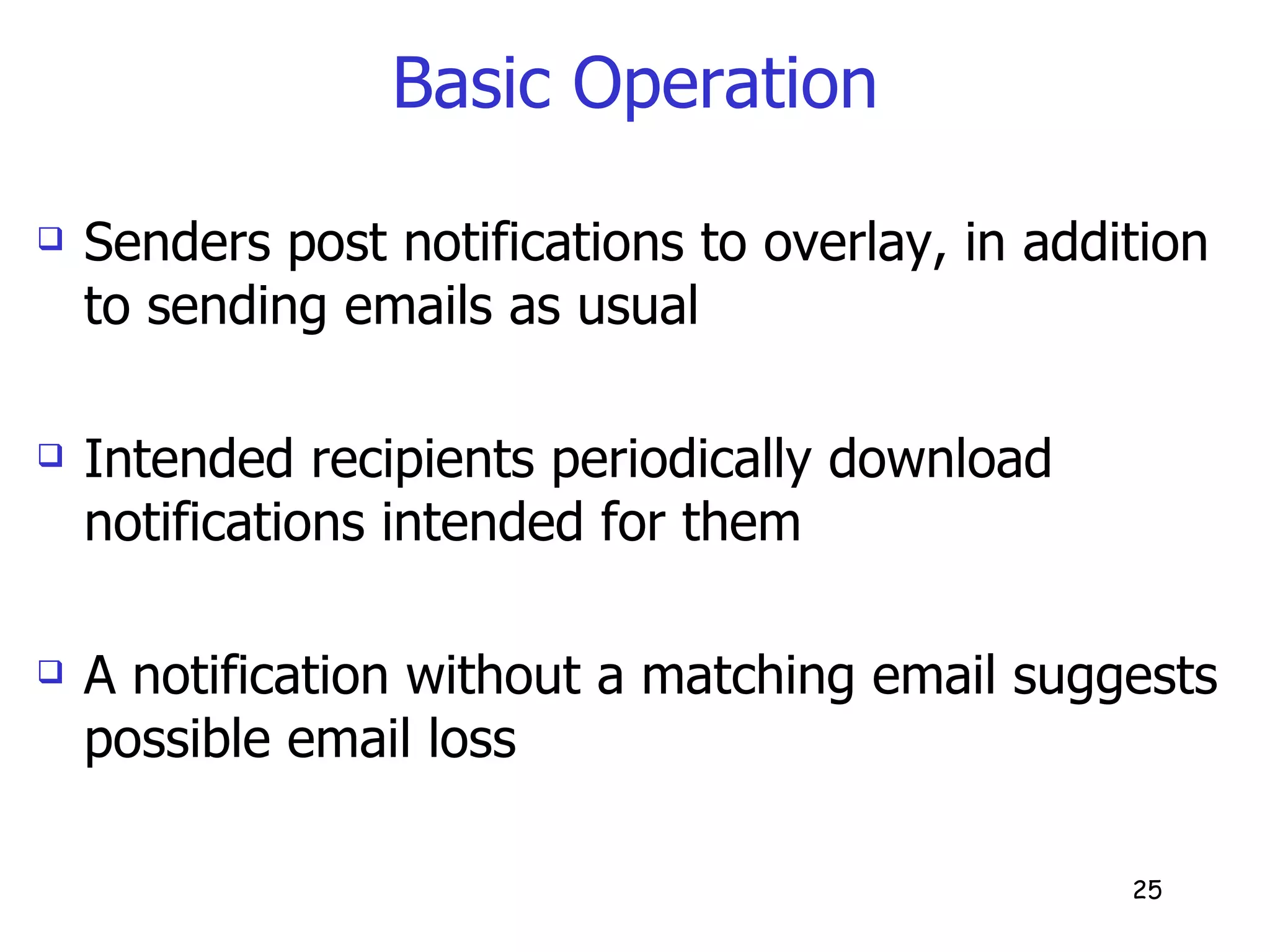 Basic Operation Senders post notifications to overlay, in addition to sending emails as usual Intended recipients periodically download notifications intended for them A notification without a matching email suggests possible email loss 