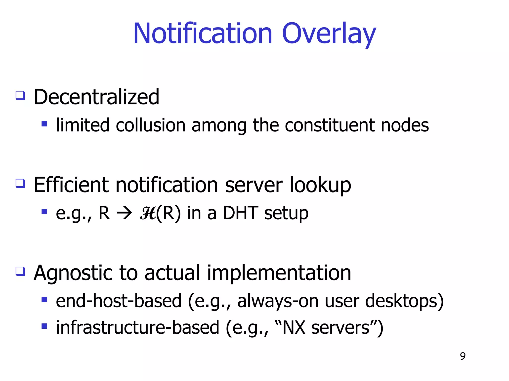 Notification Overlay Decentralized limited collusion among the constituent nodes  Efficient notification server lookup e.g., R     H (R) in a DHT setup Agnostic to actual implementation end-host-based (e.g., always-on user desktops)  infrastructure-based (e.g., “NX servers”) 