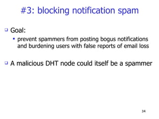 #3: blocking notification spam Goal: prevent spammers from posting bogus notifications and burdening users with false reports of email loss A malicious DHT node could itself be a spammer 
