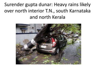 Surender gupta dunar: Heavy rains likely
over north interior T.N., south Karnataka
and north Kerala
 