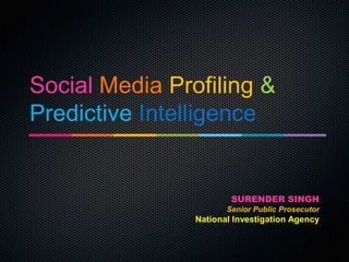 SocialSocial MediaMedia ProfilingProfiling &&
PredictivePredictive IntelligenceIntelligence
SURENDER SINGH
Senior Public Prosecutor
National Investigation Agency
 