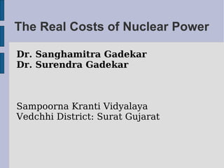 The Real Costs of Nuclear Power Dr. Sanghamitra Gadekar Dr. Surendra Gadekar Sampoorna Kranti Vidyalaya Vedchhi District: Surat Gujarat 