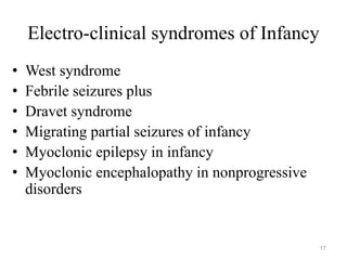 Electro-clinical syndromes of Infancy
• West syndrome
• Febrile seizures plus
• Dravet syndrome
• Migrating partial seizures of infancy
• Myoclonic epilepsy in infancy
• Myoclonic encephalopathy in nonprogressive
disorders
17
 