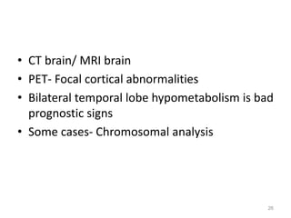 • CT brain/ MRI brain
• PET- Focal cortical abnormalities
• Bilateral temporal lobe hypometabolism is bad
prognostic signs
• Some cases- Chromosomal analysis
26
 