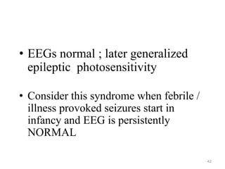 • EEGs normal ; later generalized
epileptic photosensitivity
• Consider this syndrome when febrile /
illness provoked seizures start in
infancy and EEG is persistently
NORMAL
42
 