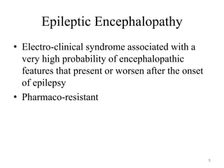 Epileptic Encephalopathy
• Electro-clinical syndrome associated with a
very high probability of encephalopathic
features that present or worsen after the onset
of epilepsy
• Pharmaco-resistant
5
 