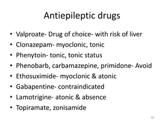 Antiepileptic drugs
• Valproate- Drug of choice- with risk of liver
• Clonazepam- myoclonic, tonic
• Phenytoin- tonic, tonic status
• Phenobarb, carbamazepine, primidone- Avoid
• Ethosuximide- myoclonic & atonic
• Gabapentine- contraindicated
• Lamotrigine- atonic & absence
• Topiramate, zonisamide
62
 