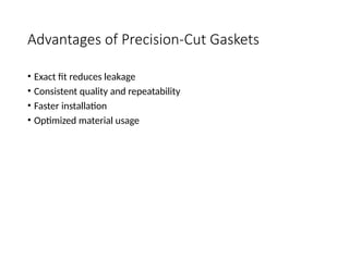 Advantages of Precision-Cut Gaskets
• Exact fit reduces leakage
• Consistent quality and repeatability
• Faster installation
• Optimized material usage
 