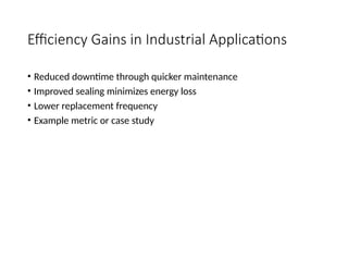 Efficiency Gains in Industrial Applications
• Reduced downtime through quicker maintenance
• Improved sealing minimizes energy loss
• Lower replacement frequency
• Example metric or case study
 