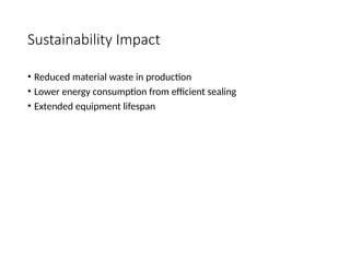 Sustainability Impact
• Reduced material waste in production
• Lower energy consumption from efficient sealing
• Extended equipment lifespan
 