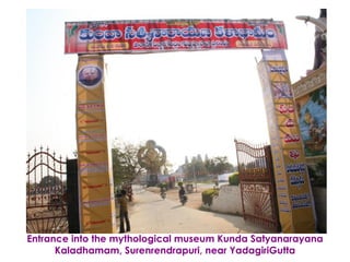 Entrance into the mythological museum Kunda Satyanarayana
      Kaladhamam, Surenrendrapuri, near YadagiriGutta
 