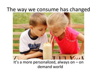 The way we consume has changed




  It’s a more personalized, always on – on
                demand world
 