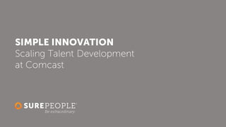 SIMPLE INNOVATION
Scaling Talent Development
at Comcast
 