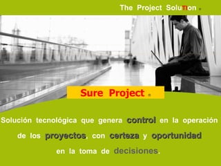 The   Project   Solu TI on      Solución  tecnológica  que  genera  control   en  la  operación  de  los  proyectos ,  con  certeza   y  oportunidad   en  la  toma  de  decisiones .  Sure   Project    