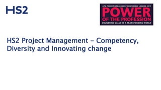 HS2 Project Management - Competency,
Diversity and Innovating change
 