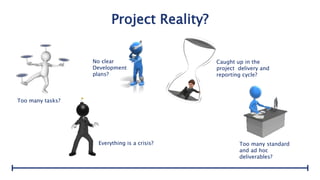 Project Reality?
Too many tasks?
No clear
Development
plans?
Caught up in the
project delivery and
reporting cycle?
Everything is a crisis? Too many standard
and ad hoc
deliverables?
 
