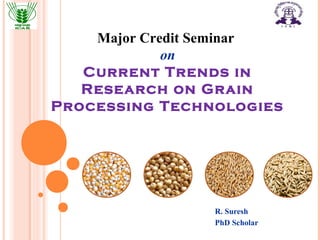R. Suresh
PhD Scholar
Major Credit Seminar
on
Current Trends in
Research on Grain
Processing Technologies
 