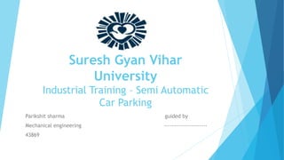 Suresh Gyan Vihar
University
Industrial Training – Semi Automatic
Car Parking
Parikshit sharma guided by
Mechanical engineering ----------------------
43869
 