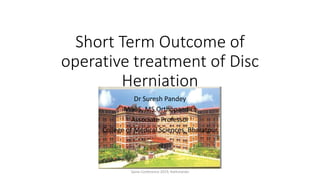 Short Term Outcome of
operative treatment of Disc
Herniation
Dr Suresh Pandey
MBBS, MS Orthopaedics
Associate Professor
College of Medical Sciences, Bharatpur
Spine Conference 2019, Kathmandu
 