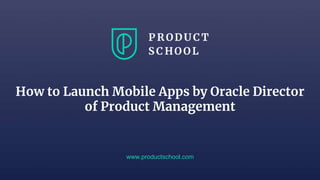 How to Launch Mobile Apps by Oracle Director
of Product Management
www.productschool.com
 