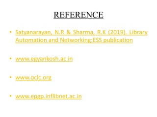 REFERENCE
• Satyanarayan, N.R & Sharma, R.K (2019). Library
Automation and Networking:ESS publication
• www.egyankosh.ac.in
• www.oclc.org
• www.epgp.inflibnet.ac.in
 