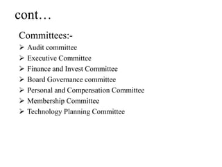 cont…
Committees:-
 Audit committee
 Executive Committee
 Finance and Invest Committee
 Board Governance committee
 Personal and Compensation Committee
 Membership Committee
 Technology Planning Committee
 