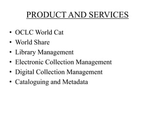 • OCLC World Cat
• World Share
• Library Management
• Electronic Collection Management
• Digital Collection Management
• Cataloguing and Metadata
PRODUCT AND SERVICES
 