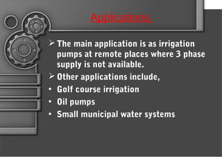 Applications
 The main application is as irrigation
pumps at remote places where 3 phase
supply is not available.
 Other applications include,
• Golf course irrigation 
• Oil pumps
• Small municipal water systems
 
